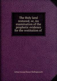 The Holy land restored; or, An examination of the prophetic evidence for the restitution of .