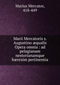 Marii Mercatoris s. Augustino ?qualis Opera omnia : ad pelagianam nestorianamque h?resim pertinentia
