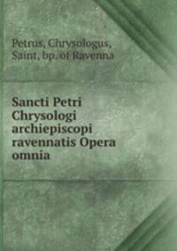 Sancti Petri Chrysologi archiepiscopi ravennatis Opera omnia