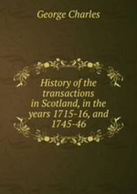 History of the transactions in Scotland, in the years 1715-16, and 1745-46