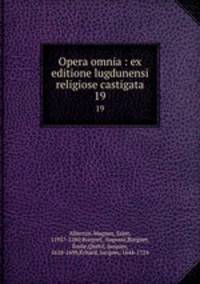 Opera omnia : ex editione lugdunensi religiose castigata. 19