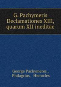 G. Pachymeris Declamationes XIII, quarum XII ineditae