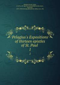 Pelagius`s Expositions of thirteen epistles of St. Paul . 1