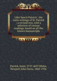 Libri Sancti Patricii : the Latin writings of St. Patrick ; a revised text, with a selection of various readings, based on all the known manuscripts