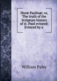 Hor? Paulin?; or, The truth of the Scripture history of st. Paul evinced: Evinced by a .