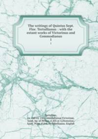 The writings of Quintus Sept. Flor. Tertullianus : with the extant works of Victorinus and Commodianus. 1