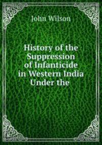 History of the Suppression of Infanticide in Western India Under the .