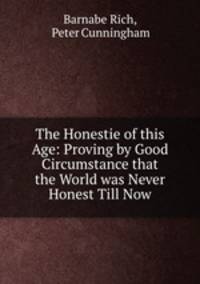 The Honestie of this Age: Proving by Good Circumstance that the World was Never Honest Till Now