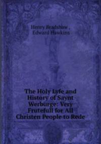The Holy Lyfe and History of Saynt Werburge: Very Frutefull for All Christen People to Rede