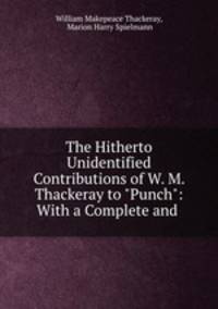 The Hitherto Unidentified Contributions of W. M. Thackeray to "Punch": With a Complete and .