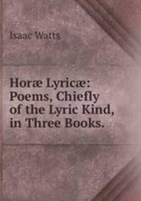Hor? Lyric?: Poems, Chiefly of the Lyric Kind, in Three Books.
