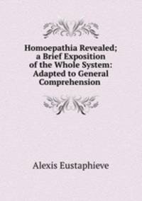 Homoepathia Revealed; a Brief Exposition of the Whole System: Adapted to General Comprehension .