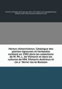 Hortus vilmorinianus. Catalogue des plantes ligneuses et herbace?es existant en 1905 dans les collections de M. Ph. L. de Vilmorin et dans les cultures de MM. Vilmorin-Andrieux et cie a? Verrie?res-le-Buisson