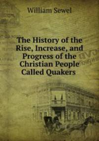The History of the Rise, Increase, and Progress of the Christian People Called Quakers .
