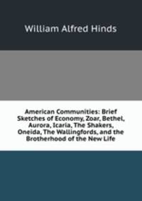 American Communities: Brief Sketches of Economy, Zoar, Bethel, Aurora, Icaria, The Shakers, Oneida, The Wallingfords, and the Brotherhood of the New Life