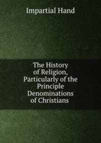 The History of Religion, Particularly of the Principle Denominations of Christians .