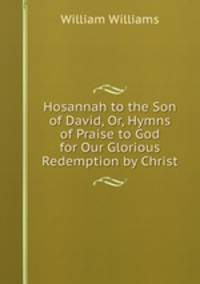 Hosannah to the Son of David, Or, Hymns of Praise to God for Our Glorious Redemption by Christ