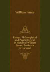 Essays, Philosophical and Psychological, in Honor of William James, Professor in Harvard .