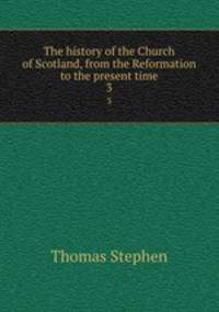 The history of the Church of Scotland, from the Reformation to the present time. 3