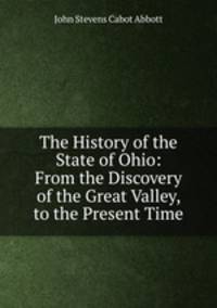 The History of the State of Ohio: From the Discovery of the Great Valley, to the Present Time