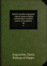 Sancti Aurelii Augustini . opera omnia multis sermonibus ineditis aucta et locupleta. 40