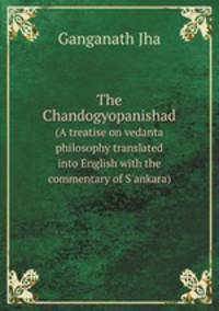 The Chandogyopanishad. (A treatise on vedanta philosophy translated into English with the commentary of S`ankara)