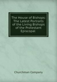 The House of Bishops: The Latest Portraits of the Living Bishops of the Protestant Episcopal .