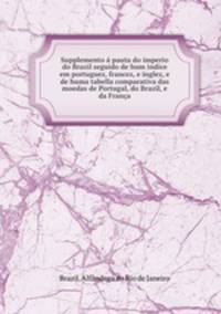 Supplemento a pauta do imperio do Brazil seguido de hum indice em portuguez, francez, e inglez, e de huma tabella comparativa das moedas de Portugal, do Brazil, e da Franca