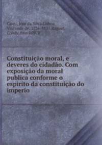 Constituicao moral, e deveres do cidadao. Com exposicao da moral publica conforme o espirito da constituicao do imperio.