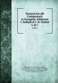 Dionysii bar alb Commentarii in Evangelia. Ediderunt I. Sedlaek et I.-B. Chabot. 1, pt.1