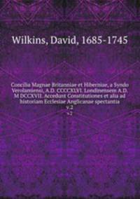 Concilia Magnae Britanniae et Hiberniae, a Syndo Verolamiensi, A.D. CCCCXLVI. Londinensem A.D. M DCCXVII. Accedunt Constitutiones et alia ad historiam Ecclesiae Anglicanae spectantia. v.2