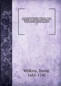 Concilia Magnae Britanniae et Hiberniae, a Syndo Verolamiensi, A.D. CCCCXLVI. Londinensem A.D. M DCCXVII. Accedunt Constitutiones et alia ad historiam Ecclesiae Anglicanae spectantia. v.3