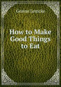 How to Make Good Things to Eat