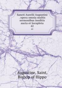 Sancti Aurelii Augustini . opera omnia multis sermonibus ineditis aucta et locupleta. 42
