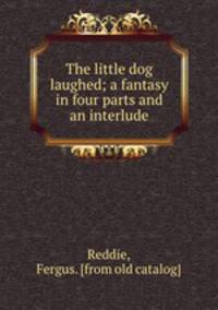 The little dog laughed; a fantasy in four parts and an interlude