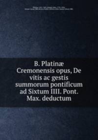 B. Platin? Cremonensis opus, De vitis ac gestis summorum pontificum ad Sixtum IIII. Pont. Max. deductum