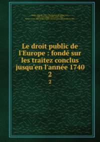 Le droit public de l`Europe : fond sur les traitez conclus jusqu`en l`anne 1740. 2