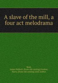 A slave of the mill, a four act melodrama