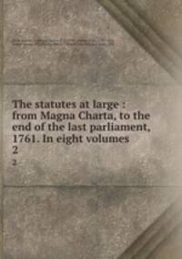 The statutes at large : from Magna Charta, to the end of the last parliament, 1761. In eight volumes. 2
