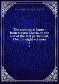 The statutes at large : from Magna Charta, to the end of the last parliament, 1761. In eight volumes. 4