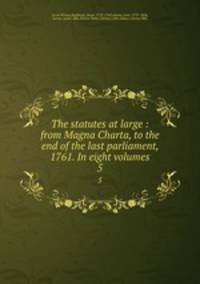 The statutes at large : from Magna Charta, to the end of the last parliament, 1761. In eight volumes. 5