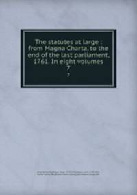 The statutes at large : from Magna Charta, to the end of the last parliament, 1761. In eight volumes. 7