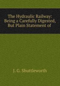The Hydraulic Railway: Being a Carefully Digested, But Plain Statement of .