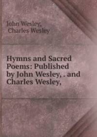 Hymns and Sacred Poems: Published by John Wesley, . and Charles Wesley, .