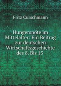 Hungersnote im Mittelalter: Ein Beitrag zur deutschen Wirtschaftsgeschichte des 8. Bis 13 .