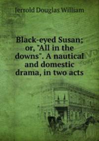 Black-eyed Susan; or, "All in the downs". A nautical and domestic drama, in two acts