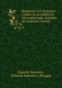 Homenaje a d. Francisco Codera en su jubilacion del profesorado: Estudios de erudicion oriental .