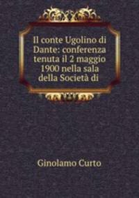 Il conte Ugolino di Dante: conferenza tenuta il 2 maggio 1900 nella sala della Societa di .