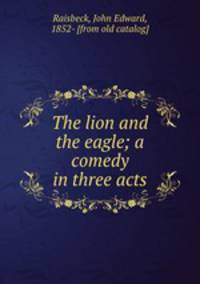 The lion and the eagle; a comedy in three acts