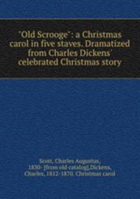"Old Scrooge": a Christmas carol in five staves. Dramatized from Charles Dickens` celebrated Christmas story
